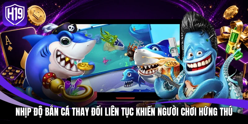 Nhịp độ bắn cá thay đổi liên tục khiến người chơi hứng thú