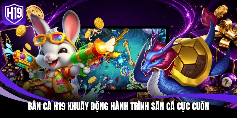 Bắn cá H19 khuấy động hành trình săn cá cực cuốn